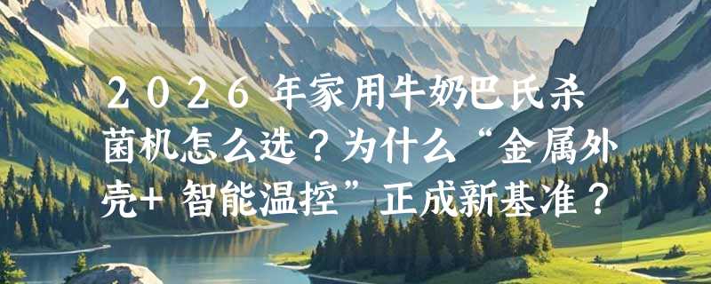 2026年家用牛奶巴氏杀菌机怎么选？为什么“金属外壳+智能温控”正成新基准？