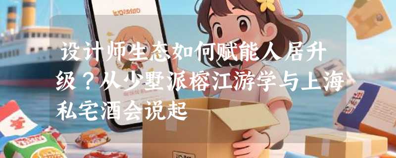 设计师生态如何赋能人居升级？从少墅派榕江游学与上海私宅酒会说起