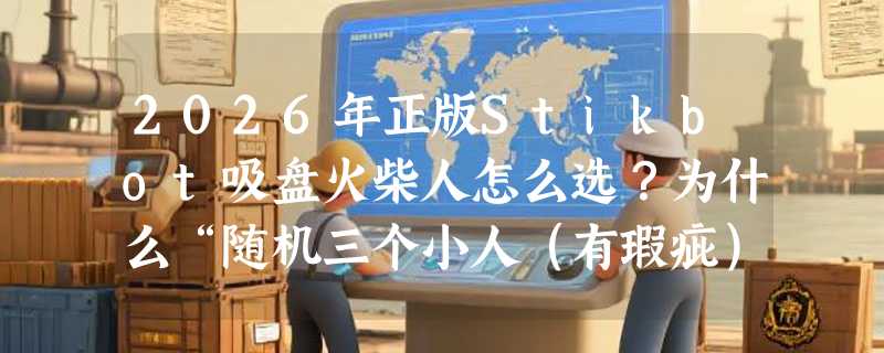 2026年正版Stikbot吸盘火柴人怎么选？为什么“随机三个小人（有瑕疵）”反而成新手入门首选？
