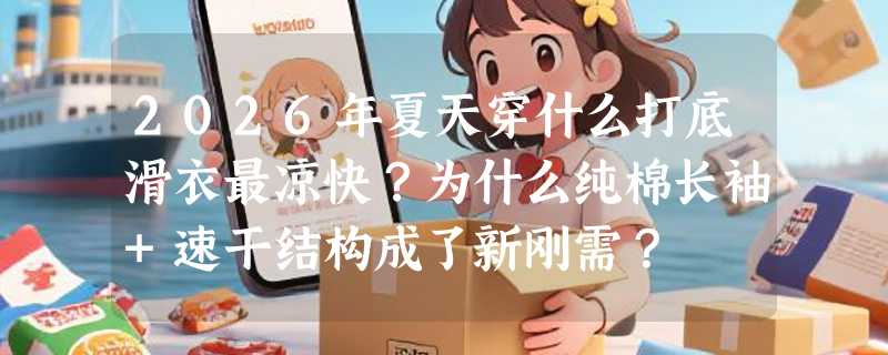 2026年夏天穿什么打底滑衣最凉快？为什么纯棉长袖+速干结构成了新刚需？