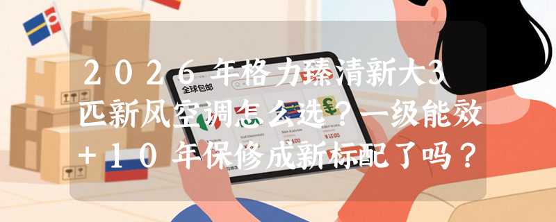 2026年格力臻清新大3匹新风空调怎么选？一级能效+10年保修成新标配了吗？