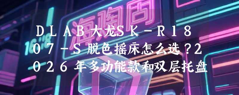 DLAB大龙SK-R1807-S脱色摇床怎么选？2026年多功能款和双层托盘配置为何成实验室新刚需？
