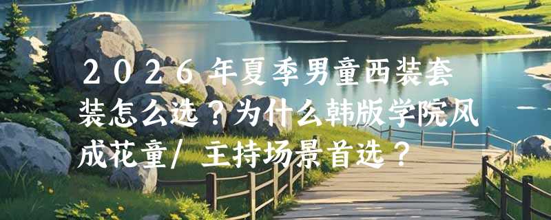 2026年夏季男童西装套装怎么选？为什么韩版学院风成花童/主持场景首选？