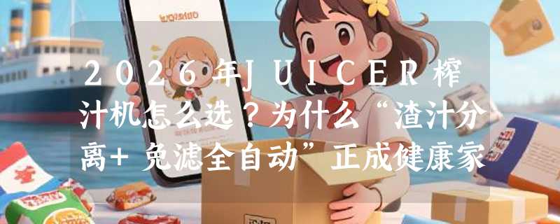 2026年JUICER榨汁机怎么选？为什么“渣汁分离+免滤全自动”正成健康家庭新刚需？