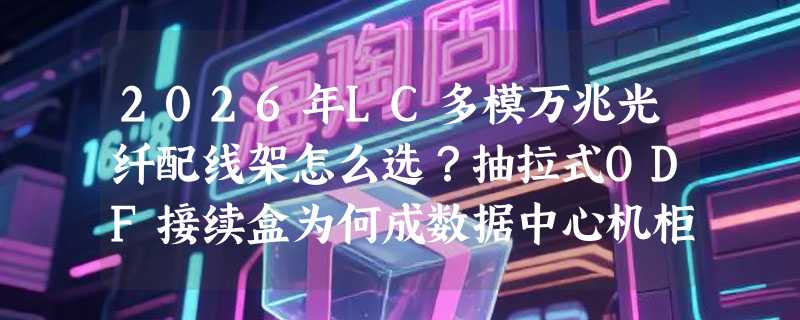 2026年LC多模万兆光纤配线架怎么选？抽拉式ODF接续盒为何成数据中心机柜标配？
