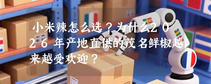 小米辣怎么选？为什么2026年产地直供的茂名鲜椒越来越受欢迎？