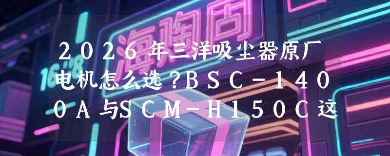 2026年三洋吸尘器原厂电机怎么选？BSC-1400A与SCM-H150C这类马达为何仍是维修首选？