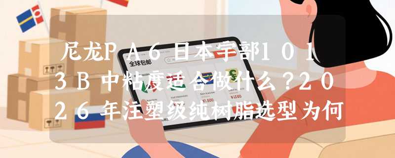 尼龙PA6日本宇部1013B中粘度适合做什么？2026年注塑级纯树脂选型为何更重熔体稳定性和批次一致性？
