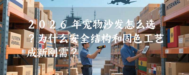 2026年宠物沙发怎么选？为什么安全结构和固色工艺成新刚需？