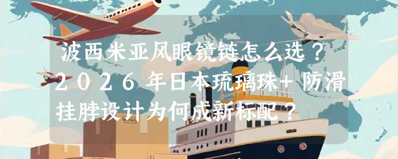 波西米亚风眼镜链怎么选？2026年日本琉璃珠+防滑挂脖设计为何成新标配？