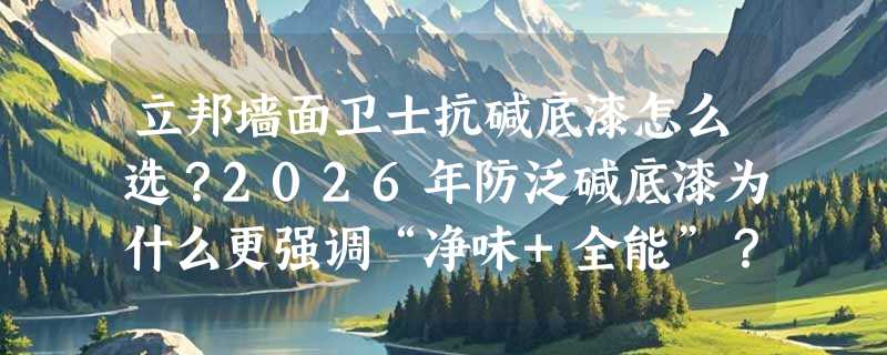 立邦墙面卫士抗碱底漆怎么选？2026年防泛碱底漆为什么更强调“净味+全能”？