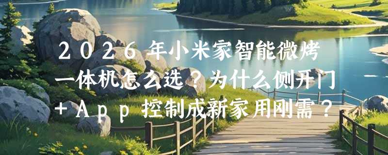 2026年小米家智能微烤一体机怎么选？为什么侧开门+App控制成新家用刚需？