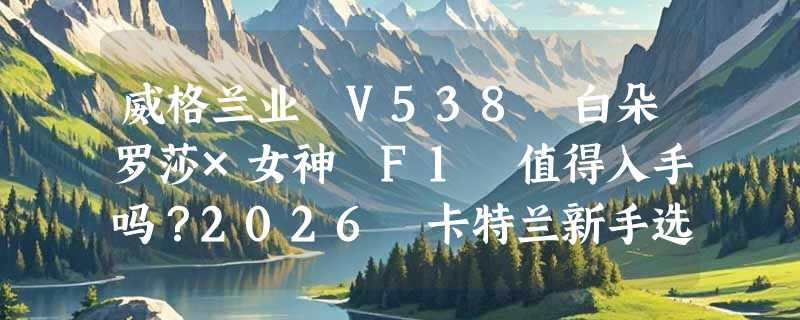 威格兰业 V538 白朵罗莎×女神 F1 值得入手吗？2026 卡特兰新手选苗看这三点就够了