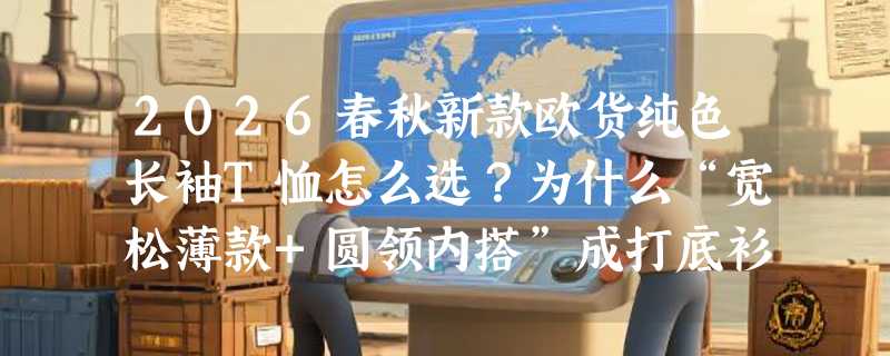 2026春秋新款欧货纯色长袖T恤怎么选？为什么“宽松薄款+圆领内搭”成打底衫新刚需？