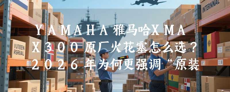 YAMAHA雅马哈XMAX300原厂火花塞怎么选？2026年为何更强调“原装匹配”与“热值标定”？