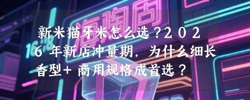 新米猫牙米怎么选？2026年新店冲量期，为什么细长香型+商用规格成首选？