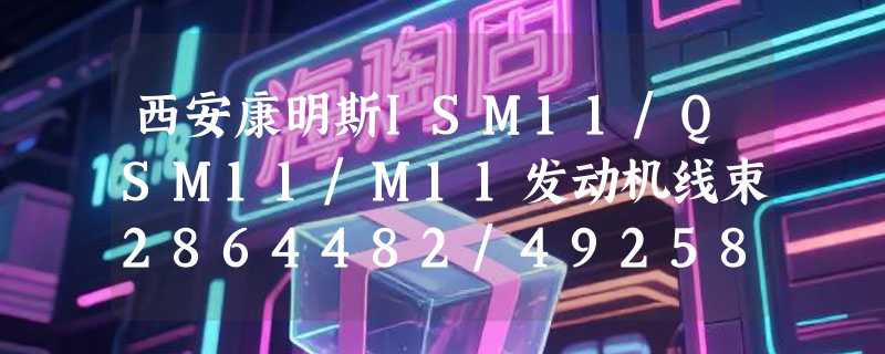 西安康明斯ISM11/QSM11/M11发动机线束2864482/4925801怎么选？2026年原厂匹配与工况适配成关键门槛