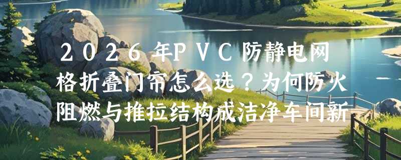 2026年PVC防静电网格折叠门帘怎么选？为何防火阻燃与推拉结构成洁净车间新标配？