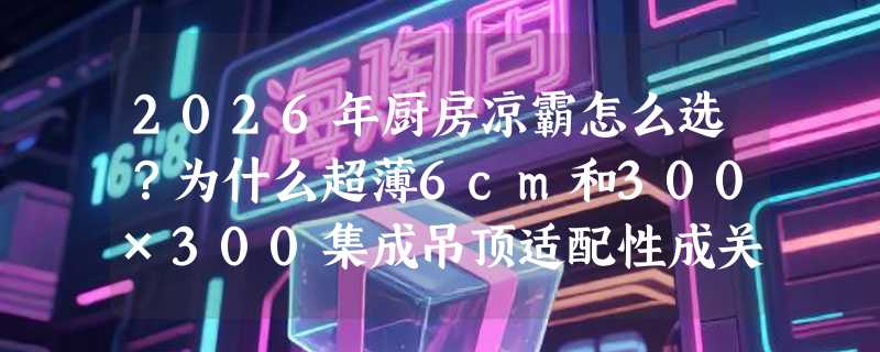 2026年厨房凉霸怎么选？为什么超薄6cm和300×300集成吊顶适配性成关键指标？