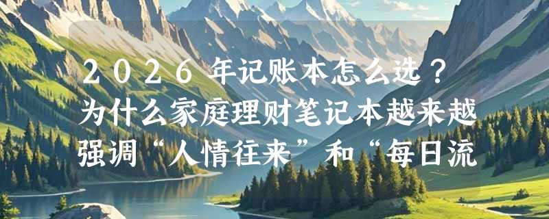 2026年记账本怎么选？为什么家庭理财笔记本越来越强调“人情往来”和“每日流水”双轨记录？
