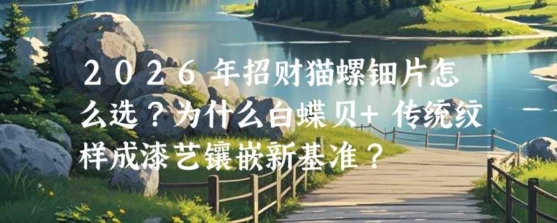 2026年招财猫螺钿片怎么选？为什么白蝶贝+传统纹样成漆艺镶嵌新基准？