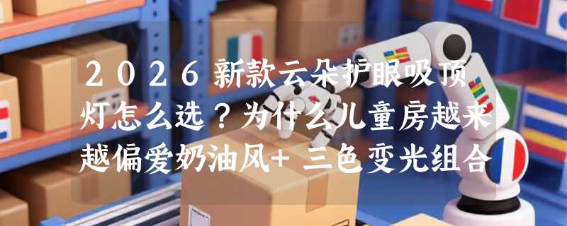 2026新款云朵护眼吸顶灯怎么选？为什么儿童房越来越偏爱奶油风+三色变光组合？