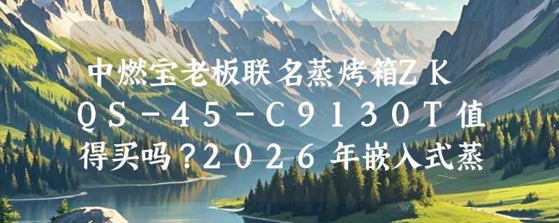 中燃宝老板联名蒸烤箱ZKQS-45-C9130T值得买吗？2026年嵌入式蒸烤一体机选购关键看哪几项？