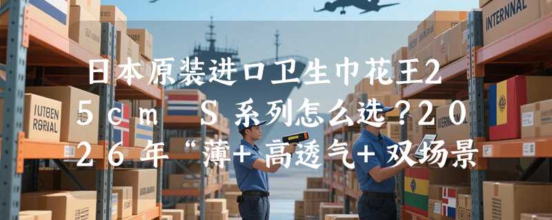 日本原装进口卫生巾花王25cm S系列怎么选？2026年“薄+高透气+双场景适配”成新基准