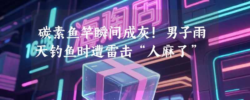 碳素鱼竿瞬间成灰！男子雨天钓鱼时遭雷击“人麻了”