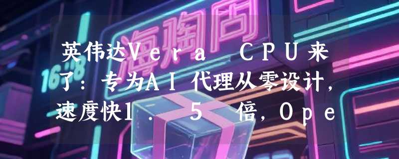 英伟达Vera CPU来了：专为AI代理从零设计，速度快1. 5 倍，OpenAI和Anthropic都要用