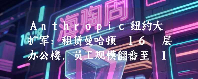 Anthropic纽约大扩军：租赁曼哈顿 16 层办公楼，员工规模翻番至 1000 人