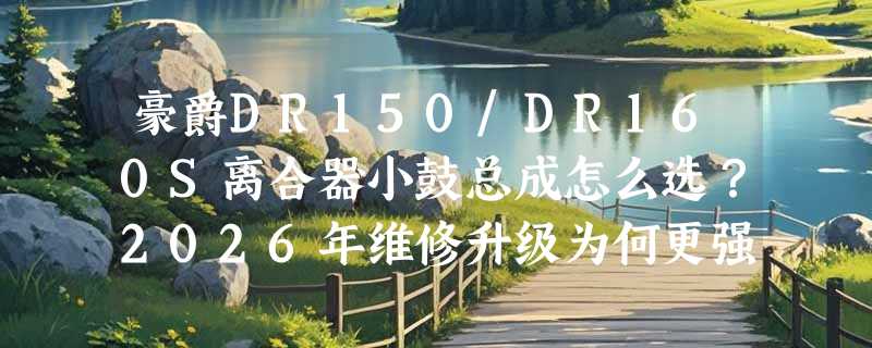 豪爵DR150/DR160S离合器小鼓总成怎么选？2026年维修升级为何更强调“型号严配”？