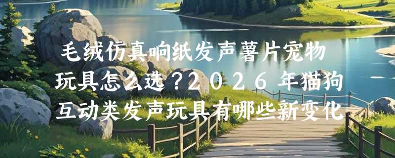 毛绒仿真响纸发声薯片宠物玩具怎么选？2026年猫狗互动类发声玩具有哪些新变化？