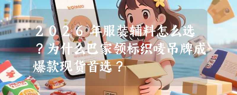 2026年服装辅料怎么选？为什么巴家领标织唛吊牌成爆款现货首选？
