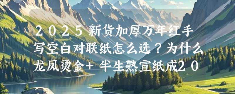 2025新货加厚万年红手写空白对联纸怎么选？为什么龙凤烫金+半生熟宣纸成2026春联创作新基准？
