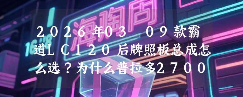 2026年03–09款霸道LC120后牌照板总成怎么选？为什么普拉多2700/4000车主更关注原厂匹配与安装稳定性？
