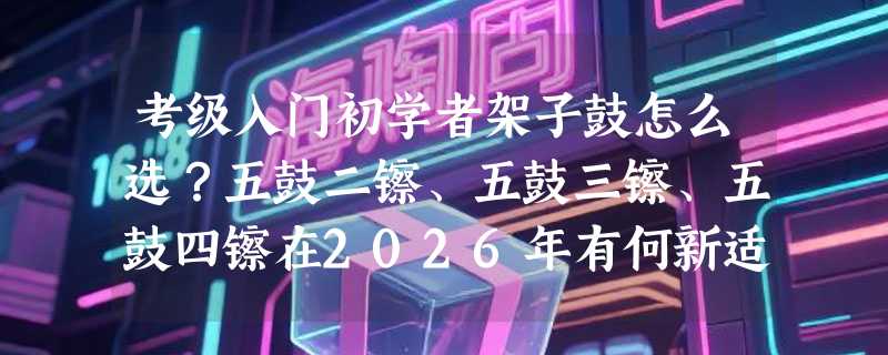 考级入门初学者架子鼓怎么选？五鼓二镲、五鼓三镲、五鼓四镲在2026年有何新适配标准？