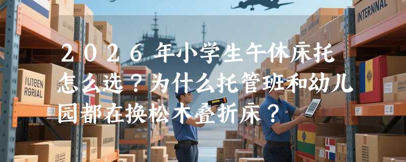2026年小学生午休床托怎么选？为什么托管班和幼儿园都在换松木叠折床？