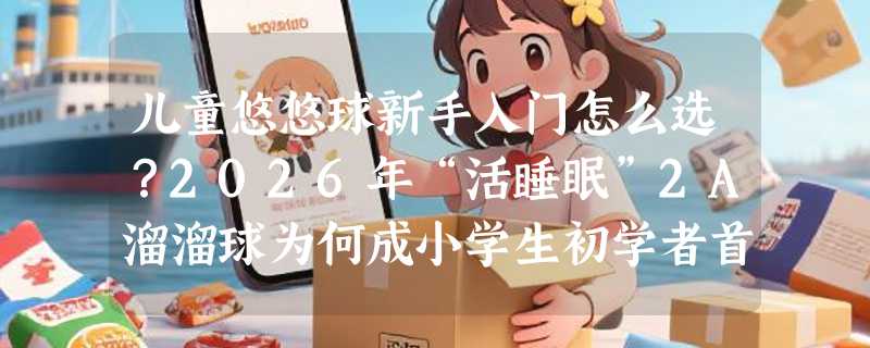 儿童悠悠球新手入门怎么选？2026年“活睡眠”2A溜溜球为何成小学生初学者首选？