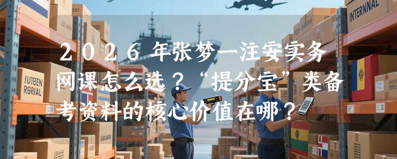 2026年张梦一注安实务网课怎么选？“提分宝”类备考资料的核心价值在哪？