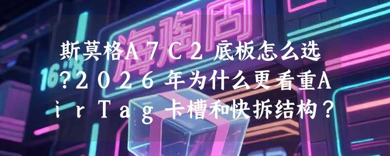 斯莫格A7C2底板怎么选？2026年为什么更看重AirTag卡槽和快拆结构？