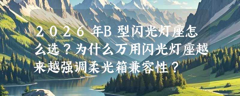2026年B型闪光灯座怎么选？为什么万用闪光灯座越来越强调柔光箱兼容性？