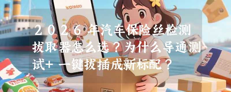 2026年汽车保险丝检测拔取器怎么选？为什么导通测试+一键拔插成新标配？