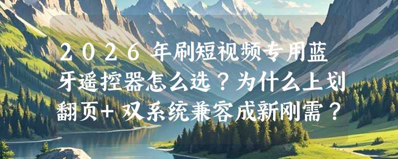 2026年刷短视频专用蓝牙遥控器怎么选？为什么上划翻页+双系统兼容成新刚需？