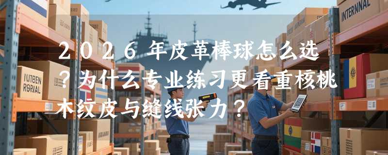 2026年皮革棒球怎么选？为什么专业练习更看重核桃木纹皮与缝线张力？