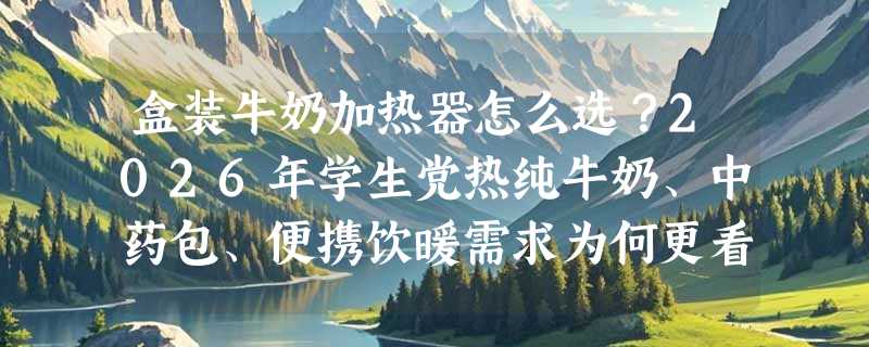 盒装牛奶加热器怎么选？2026年学生党热纯牛奶、中药包、便携饮暖需求为何更看重“插电+充电双模”？