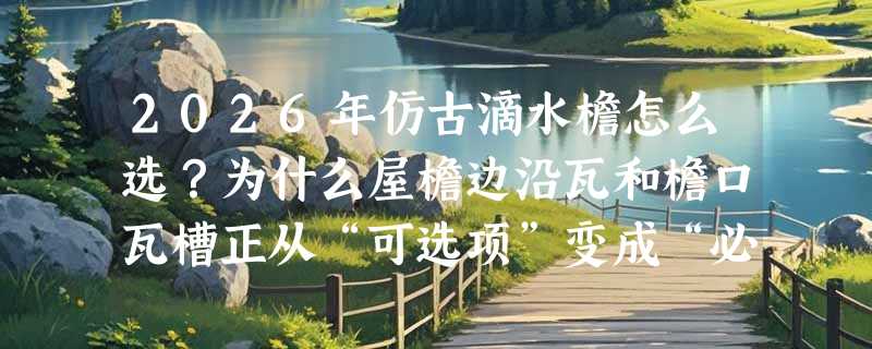 2026年仿古滴水檐怎么选？为什么屋檐边沿瓦和檐口瓦槽正从“可选项”变成“必配项”？
