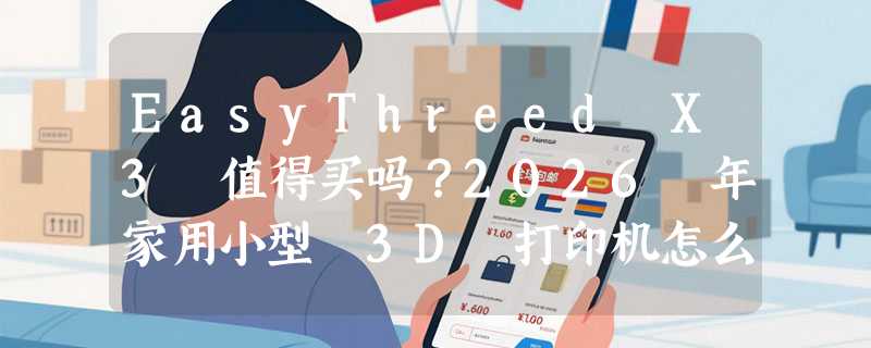 EasyThreed X3 值得买吗？2026 年家用小型 3D 打印机怎么挑才不踩坑？