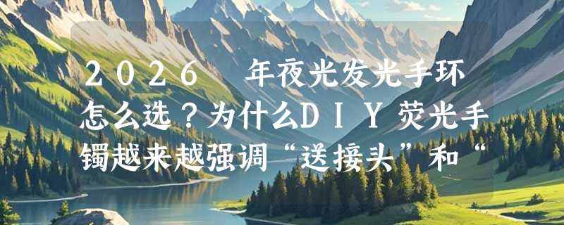 2026 年夜光发光手环怎么选？为什么DIY荧光手镯越来越强调“送接头”和“可变色”？