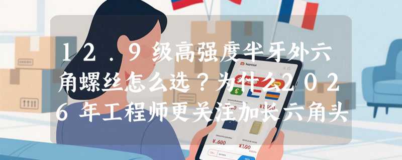 12.9级高强度半牙外六角螺丝怎么选？为什么2026年工程师更关注加长六角头与GB/T标准适配性？